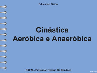 Ginástica
Aeróbica e Anaeróbica
Educação Física
EREM – Professor Trajano De Mendoça
 