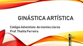GINÁSTICA ARTÍSTICA
Colégio Adventista de montes claros
Prof. Thalita Ferreira
 