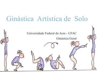 Ginástica Artística de Solo
Universidade Federal do Acre - UFAC
Ginástica Geral
 