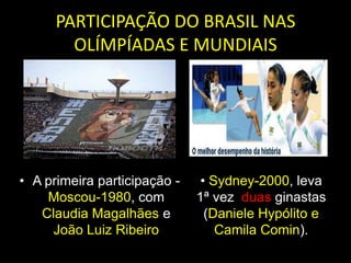 PARTICIPAÇÃO DO BRASIL NAS OLÍMPÍADAS E MUNDIAISA primeira participação - Moscou-1980, com Claudia Magalhães e João Luiz RibeiroSydney-2000, leva 1ª vez  duas ginastas (Daniele Hypólito e Camila Comin). 1ª MEDALHA DO BRASIL-MUNDIALMundial de 2001, em Ghent, a 1ª medalha de prata do Brasil por aparelhos, no solo (Daniele Hypólito)Mundial -Anaheim, EUA 1ª mulher ganhar medalha de ouro individual no solo (Daiane dos Santos)