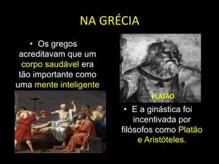 NA GRÉCIAOs gregos acreditavam que um corpo saudável era tão importante como uma mente inteligentePLATÃOE a ginástica foi incentivada por filósofos como Platão e Aristóteles.