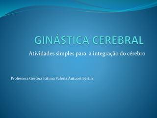 Atividades simples para a integração do cérebro
Professora Gestora Fátima Valéria Autuori Bertin
 