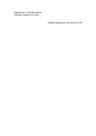 -Segundo voo: o mais alto possível.
- Receção: contacto com o solo.
Trabalho realizado por: Ana Lemos nº3, 8ºC
 