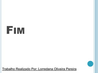 FIM
Trabalho Realizado Por: Lorredana Oliveira Pereira
 