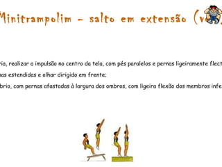 Rolamento à retaguarda com saída de pernas afastadas e estendidas Como fazer? -Desequilibrar o corpo para trás, aproximando o tronco das pernas; -Rolar sobre as costas, apoiando as mãos no tapete ao lado da cabeça; -Empurrar o tapete, afastando as pernas depois destas terem ultrapassado o plano vertical; -Terminar na posição de pé e juntar as pernas através de um pequeno salto. 