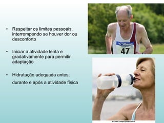 Respeitar os limites pessoais, interrompendo se houver dor ou desconforto Iniciar a atividade lenta e gradativamente para permitir adaptação Hidratação adequada antes, durante e após a atividade física   