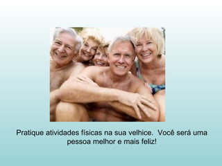 Pratique atividades físicas na sua velhice.  Você será uma pessoa melhor e mais feliz! 