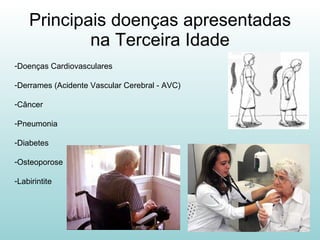 Principais doenças apresentadas na Terceira Idade Doenças Cardiovasculares Derrames (Acidente Vascular Cerebral - AVC)  Câncer  Pneumonia Diabetes Osteoporose Labirintite 