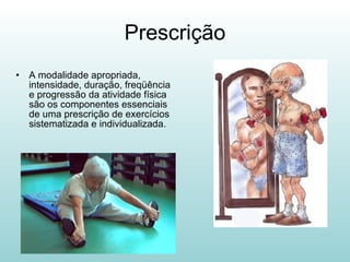 Prescrição A modalidade apropriada, intensidade, duração, freqüência e progressão da atividade física são os componentes essenciais de uma prescrição de exercícios sistematizada e individualizada.  