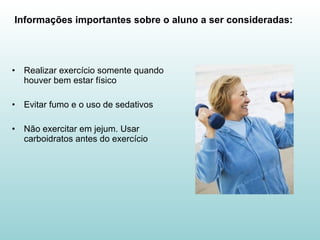 Realizar exercício somente quando houver bem estar físico Evitar fumo e o uso de sedativos Não exercitar em jejum. Usar carboidratos antes do exercício Informações importantes sobre o aluno a ser consideradas: 