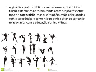 • A ginástica pode-se definir como a forma de exercícios 
físicos sistemáticos e foram criados com propósitos sobre 
todo de competição, mas que também estão relacionados 
com a terapêutica e como não poderia deixar de ser estão 
relacionados com a educação dos indivíduos. 
 