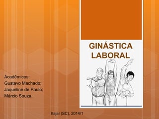 GINÁSTICA
LABORAL
Acadêmicos:
Gustavo Machado;
Jaqueline de Paulo;
Márcio Souza.
Itajaí (SC), 2014/1
 