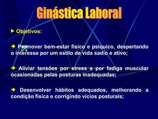  Objetivos:
 Promover bem-estar físico e psíquico, despertando
o interesse por um estilo de vida sadio e ativo;
 Aliviar tensões por stress e por fadiga muscular
ocasionadas pelas posturas inadequadas;
 Desenvolver hábitos adequados, melhorando a
condição física e corrigindo vícios posturais;
 