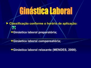 Classificação conforme o horário de aplicação:
Ginástica laboral preparatória;
Ginástica laboral compensatória;
Ginástica laboral relaxante (MENDES, 2000).
 