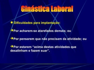  Dificuldades para implantação:
Por acharem-se atarefados demais; ou
Por pensarem que não precisam da atividade; ou
Por estarem “acima destas atividades que
desalinham e fazem suar”.
 