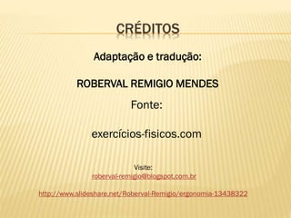 CRÉDITOS
Adaptação e tradução:
ROBERVAL REMIGIO MENDES
Fonte:
exercícios-fisicos.com
Visite:
roberval-remigio@blogspot.com.br
http://www.slideshare.net/Roberval-Remigio/ergonomia-13438322
 