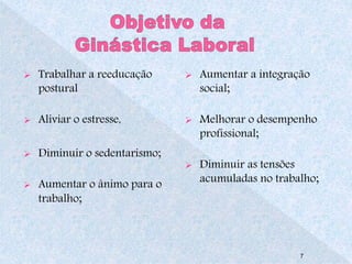  Trabalhar a reeducação 
postural 
 Aliviar o estresse, 
 Diminuir o sedentarismo; 
 Aumentar o ânimo para o 
trabalho; 
 Aumentar a integração 
social; 
 Melhorar o desempenho 
profissional; 
 Diminuir as tensões 
acumuladas no trabalho; 
7 
 