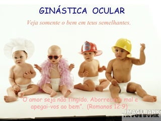 GINÁSTICA OCULAR
Veja somente o bem em teus semelhantes.

“O amor seja não fingido. Aborrecei o mal e
apegai-vos ao bem”. (Romanos 12:9)

 