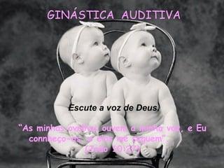 GINÁSTICA AUDITIVA

Escute a voz de Deus.
“As minhas ovelhas ouvem a minha voz, e Eu
connheço-as, e elas me seguem”.
(João 10:27)

 