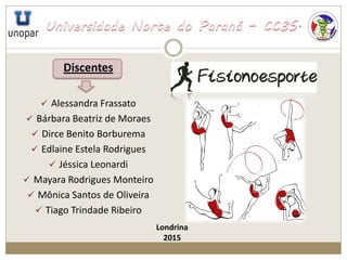 Discentes
 Alessandra Frassato
 Bárbara Beatriz de Moraes
 Dirce Benito Borburema
 Edlaine Estela Rodrigues
 Jéssica Leonardi
 Mayara Rodrigues Monteiro
 Mônica Santos de Oliveira
 Tiago Trindade Ribeiro
Londrina
2015
 