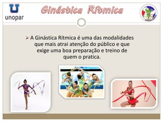  A Ginástica Rítmica é uma das modalidades
que mais atrai atenção do público e que
exige uma boa preparação e treino de
quem o pratica.
 