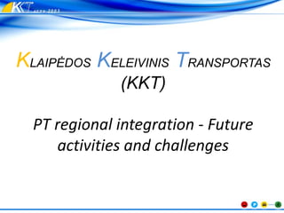KLAIPĖDOS KELEIVINIS TRANSPORTAS
(KKT)
PT regional integration - Future
activities and challenges
 