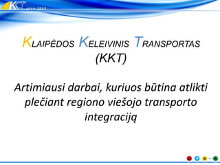 KLAIPĖDOS KELEIVINIS TRANSPORTAS
(KKT)
Artimiausi darbai, kuriuos būtina atlikti
plečiant regiono viešojo transporto
integraciją
 