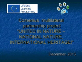 Comenius multilateral
partnership project
“UNITED IN NATURE –
NATIONAL NATURE,
INTERNATIONAL HERITAGE!”
December, 2013

 