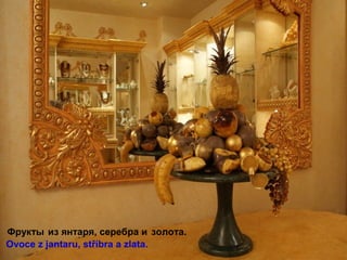 Фрукты из янтаря, серебра и золотa.
Ovoce z jantaru, stříbra a zlata.
 
