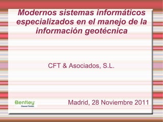 Modernos sistemas informáticos
especializados en el manejo de la
    información geotécnica



        CFT & Asociados, S.L.




              Madrid, 28 Noviembre 2011
 