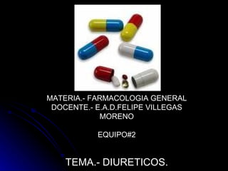 MATERIA.- FARMACOLOGIA GENERAL DOCENTE.- E.A.D.FELIPE VILLEGAS MORENO EQUIPO#2 TEMA.- DIURETICOS. 