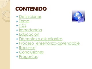 CONTENIDO Definiciones  Tema TICs Importancia  Educación  Docentes y estudiantes  Proceso  enseñanza-aprendizaje Recursos  Conclusiones  Preguntas  