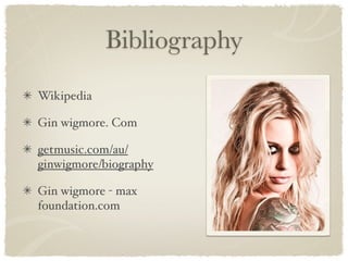 Bibliography
Wikipedia 

Gin wigmore. Com

getmusic.com/au/
ginwigmore/biography

Gin wigmore - max
foundation.com
 