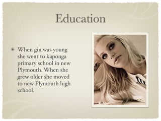 Education

When gin was young
she went to kaponga
primary school in new
Plymouth. When she
grew older she moved
to new Plymouth high
school.
 