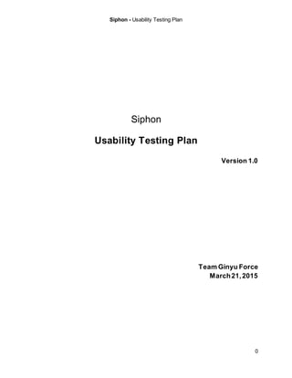 Siphon - Usability Testing Plan
0
Siphon
Usability Testing Plan
Version 1.0
Team Ginyu Force
March21,2015
 