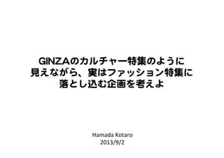 Hamada	
  Kotaro	
  
2013/9/2	
GGIINNZZAAのカルチャー特集のように  
見えながら、実はファッション特集に  
落とし込む企画を考えよ  
 