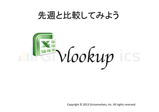 先週と比較してみよう	
  

vlookup	
Copyright	
  ©	
  2013	
  Ginzamarkets,	
  Inc.	
  All	
  rights	
  reserved.	

 