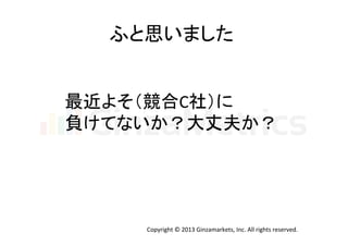 ふと思いました	
  
最近よそ（競合C社）に	
  
負けてないか？大丈夫か？	
  

Copyright	
  ©	
  2013	
  Ginzamarkets,	
  Inc.	
  All	
  rights	
  reserved.	

 