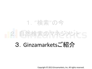 Copyright	
  ©	
  2013	
  Ginzamarkets,	
  Inc.	
  All	
  rights	
  reserved.	
１．”検索”の今	
  
２．自然検索のマネジメント	
  
３．Ginzamarketsご紹介	
  
 