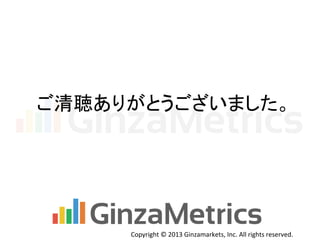 Copyright	
  ©	
  2013	
  Ginzamarkets,	
  Inc.	
  All	
  rights	
  reserved.	
ご清聴ありがとうございました。	
 