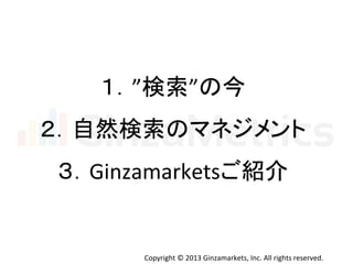Copyright	
  ©	
  2013	
  Ginzamarkets,	
  Inc.	
  All	
  rights	
  reserved.	
１．”検索”の今	
  
２．自然検索のマネジメント	
  
３．Ginzamarketsご紹介	
  
 