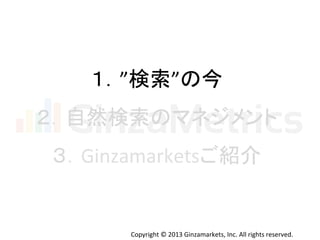 Copyright	
  ©	
  2013	
  Ginzamarkets,	
  Inc.	
  All	
  rights	
  reserved.	
１．”検索”の今	
  
２．自然検索のマネジメント	
  
３．Ginzamarketsご紹介	
  
 