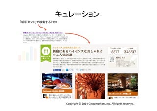 キュレーション	
  
「新宿 カフェ」で検索すると1位	
Copyright	
  ©	
  2014	
  Ginzamarkets,	
  Inc.	
  All	
  rights	
  reserved.	
 