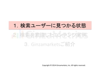 １．検索ユーザーに見つかる状態 
２．検索を意識したコンテンツ実例 
３．Ginzamarketsご紹介 
Copyright 
© 
2014 
Ginzamarkets, 
Inc. 
All 
rights 
reserved. 
 