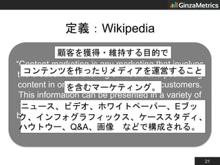 21
定義：Wikipedia
“Content marketing is any marketing that involves
the creation and sharing of media and publishing
content...