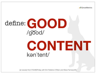 (an excerpt from FOUNDFriday with Erin Robbins O’Brien and Steve Farnsworth)
deﬁne: GOOD
CONTENT
/go͝od/
kənˈtent/
 