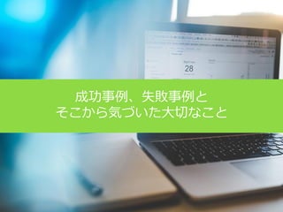 成功事例、失敗事例と
そこから気づいた大切なこと
 