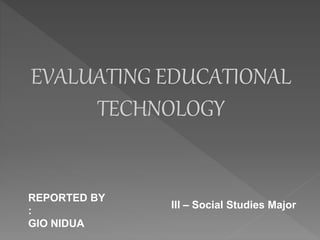 EVALUATING EDUCATIONAL
TECHNOLOGY
REPORTED BY
:
GIO NIDUA
III – Social Studies Major
 