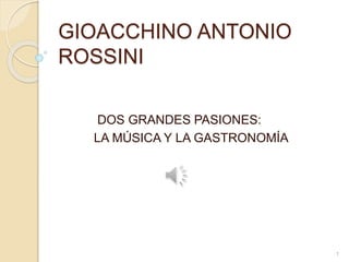 GIOACCHINO ANTONIO
ROSSINI
DOS GRANDES PASIONES:
LA MÚSICA Y LA GASTRONOMÍA
1
 