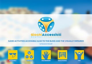 GAME ACTIVITIES ACCESSIBLE ALSO TO THE BLIND AND THE VISUALLY IMPAIRED
by Marco Lombardi and Nazzareno Giannelli

ACCESSIBLE

SOCIAL

MULTISENSORY

EDUCATIONAL

FUN

 